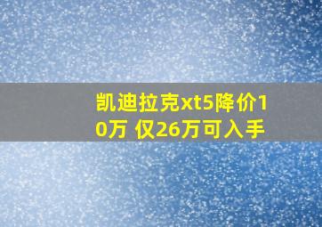 凯迪拉克xt5降价10万 仅26万可入手